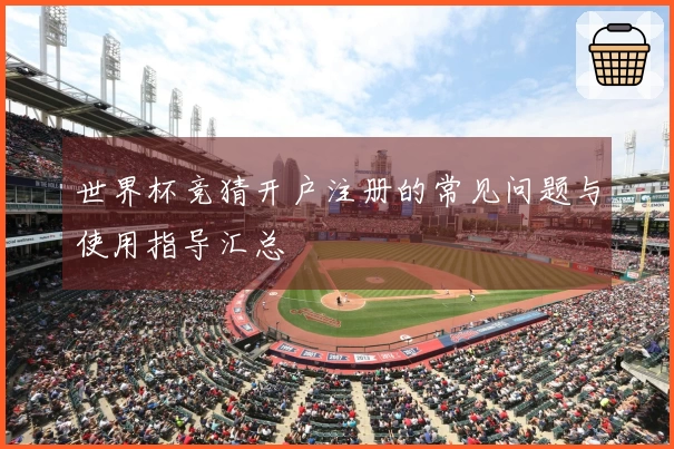 世界杯竞猜开户注册的常见问题与使用指导汇总