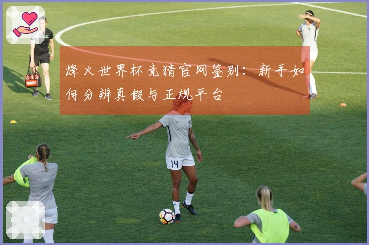 烽火世界杯竞猜官网鉴别：新手如何分辨真假与正规平台