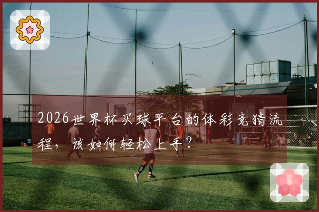 2026世界杯买球平台的体彩竞猜流程，该如何轻松上手？
