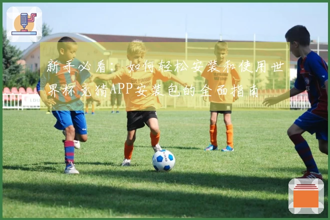 新手必看：如何轻松安装和使用世界杯竞猜APP安装包的全面指南