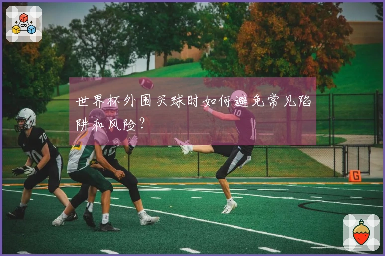 世界杯外围买球时如何避免常见陷阱和风险？