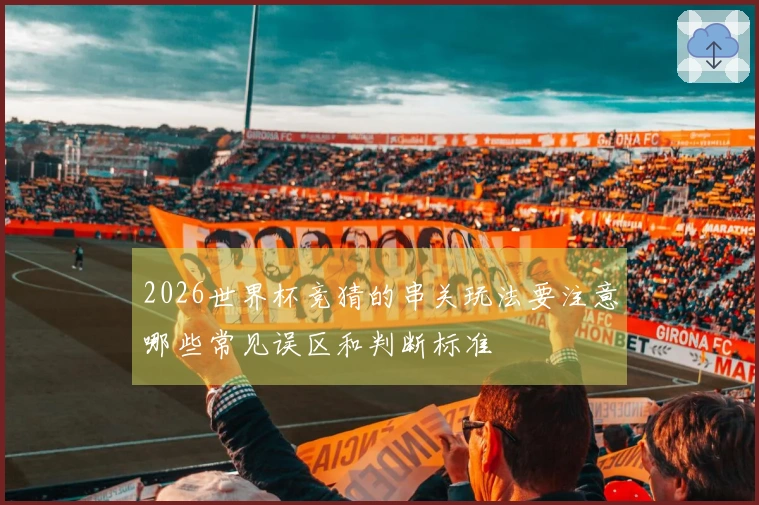 2026世界杯竞猜的串关玩法要注意哪些常见误区和判断标准