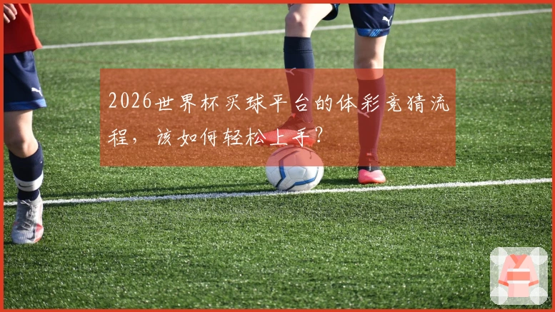 2026世界杯买球平台的体彩竞猜流程，该如何轻松上手？