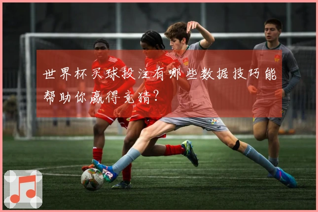 世界杯买球投注有哪些数据技巧能帮助你赢得竞猜？