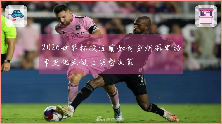 2026世界杯投注前如何分析冠军赔率变化来做出明智决策
