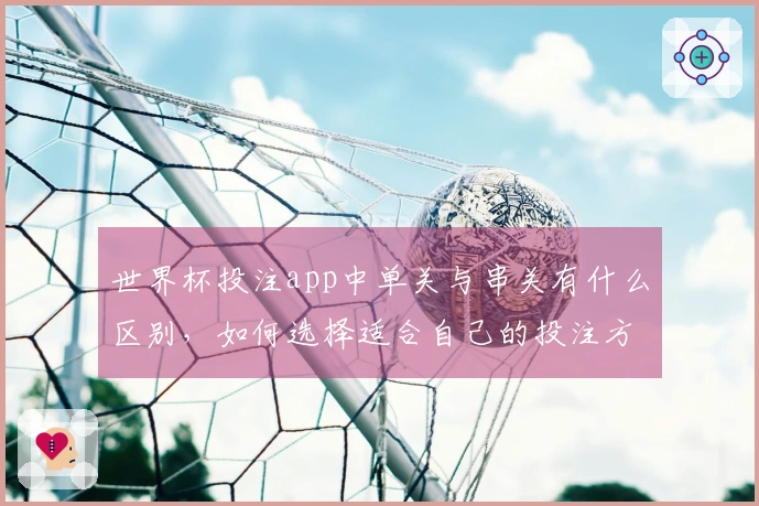 世界杯投注app中单关与串关有什么区别，如何选择适合自己的投注方式？