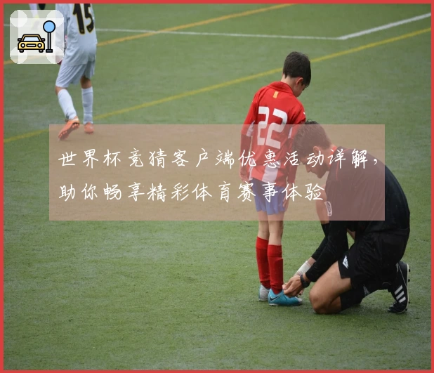 世界杯竞猜客户端优惠活动详解，助你畅享精彩体育赛事体验