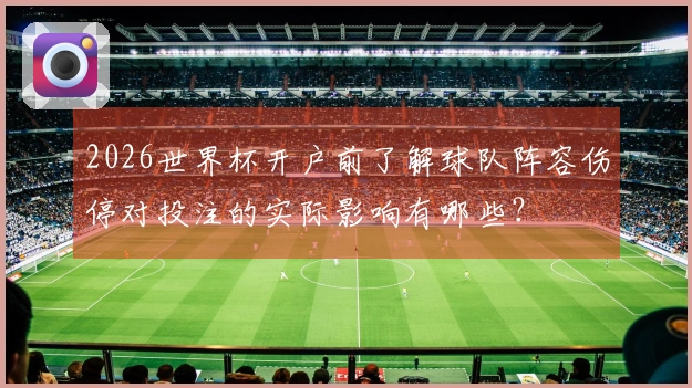 2026世界杯开户前了解球队阵容伤停对投注的实际影响有哪些？