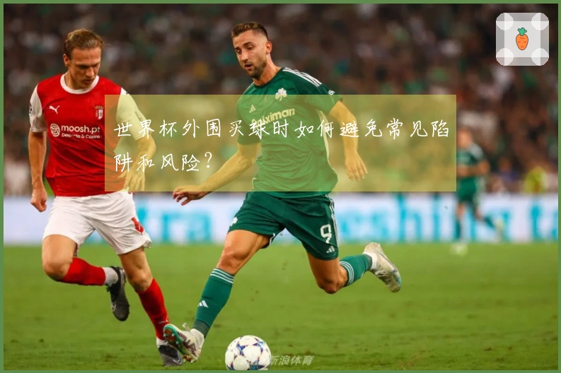 世界杯外围买球时如何避免常见陷阱和风险?