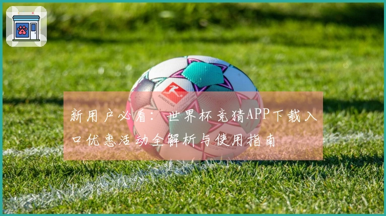 新用户必看：世界杯竞猜APP下载入口优惠活动全解析与使用指南