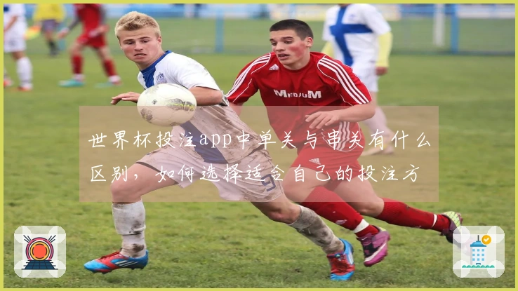 世界杯投注app中单关与串关有什么区别，如何选择适合自己的投注方式？