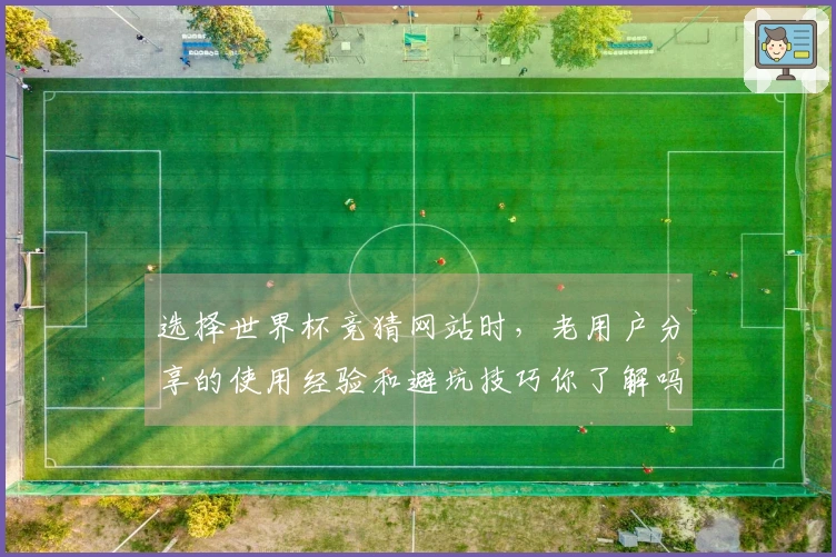 选择世界杯竞猜网站时，老用户分享的使用经验和避坑技巧你了解吗？
