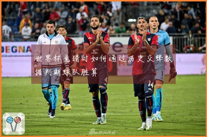 世界杯竞猜时如何通过历史交锋数据判断球队胜算