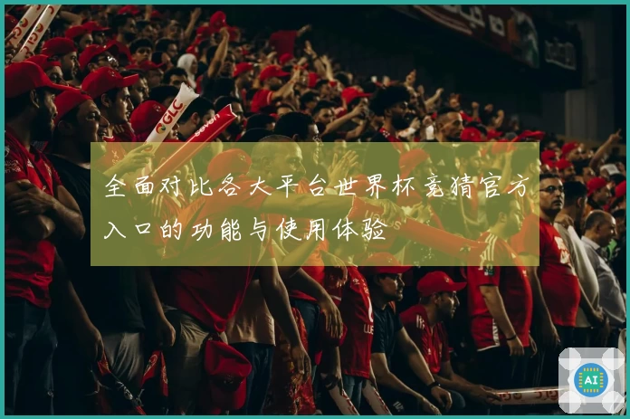 全面对比各大平台世界杯竞猜官方入口的功能与使用体验