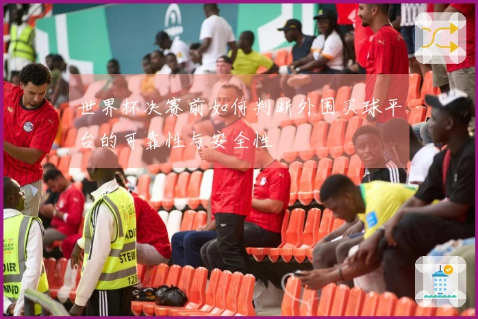 世界杯决赛前如何判断外围买球平台的可靠性与安全性