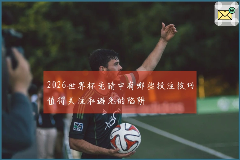2026世界杯竞猜中有哪些投注技巧值得关注和避免的陷阱