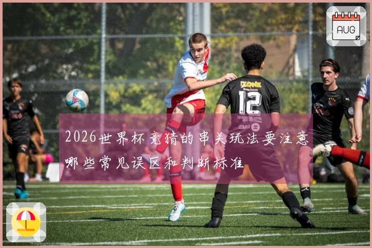 2026世界杯竞猜的串关玩法要注意哪些常见误区和判断标准