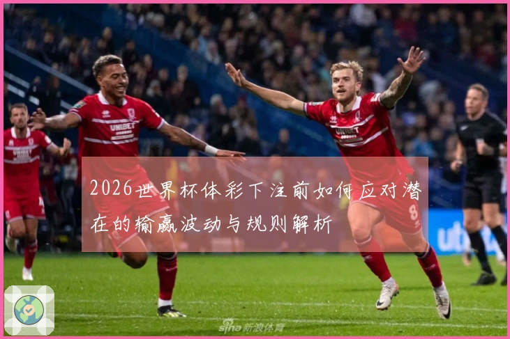 2026世界杯体彩下注前如何应对潜在的输赢波动与规则解析