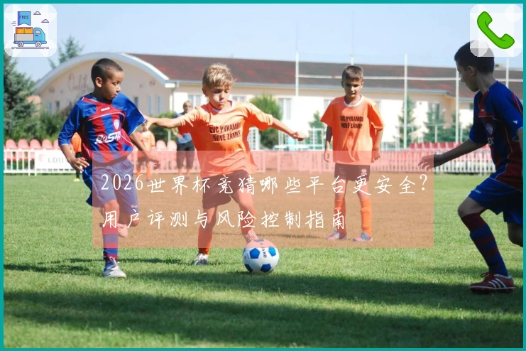 2026世界杯竞猜哪些平台更安全？用户评测与风险控制指南