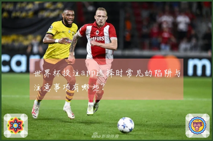 世界杯投注app选择时常见的陷阱与注意事项有哪些？