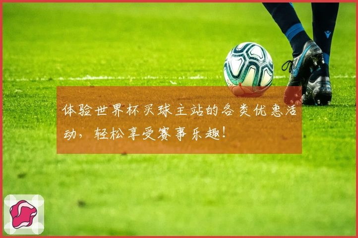 体验世界杯买球主站的各类优惠活动，轻松享受赛事乐趣！