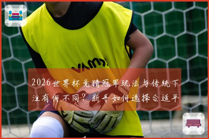 2026世界杯竞猜冠军玩法与传统下注有何不同？新手如何选择合适平台？