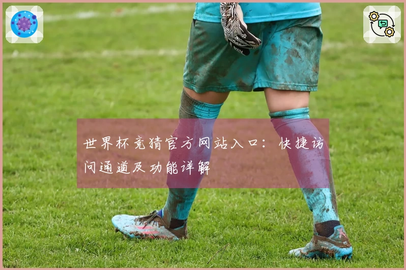 世界杯竞猜官方网站入口：快捷访问通道及功能详解