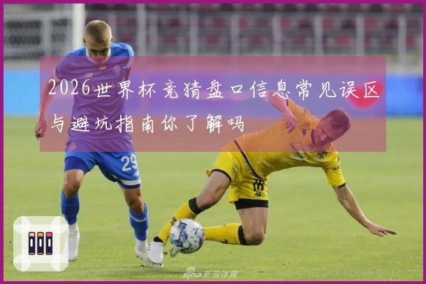 2026世界杯竞猜盘口信息常见误区与避坑指南你了解吗