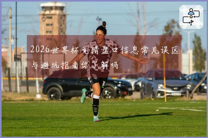 2026世界杯竞猜盘口信息常见误区与避坑指南你了解吗