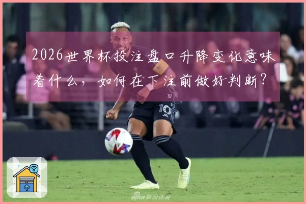 2026世界杯投注盘口升降变化意味着什么，如何在下注前做好判断？