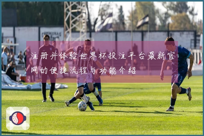 注册并体验世界杯投注平台最新官网的便捷流程与功能介绍