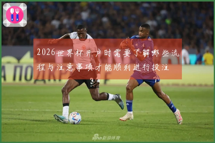 2026世界杯开户时需要了解哪些流程与注意事项才能顺利进行投注