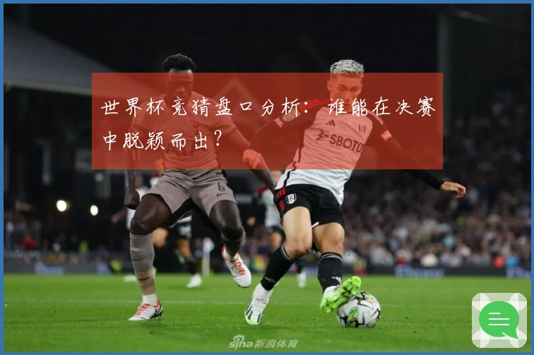 世界杯竞猜盘口分析：谁能在决赛中脱颖而出？