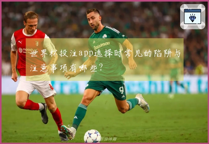 世界杯投注app选择时常见的陷阱与注意事项有哪些？